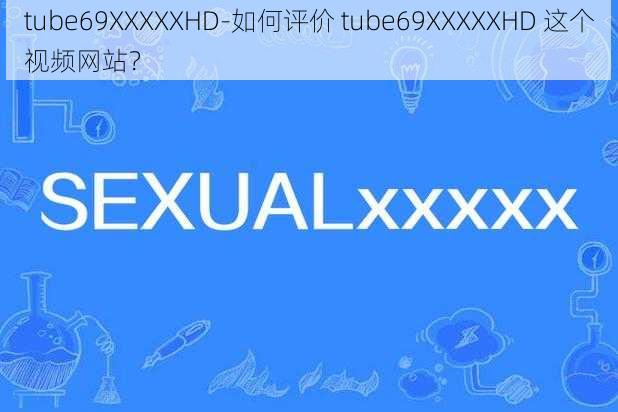 tube69XXXXXHD-如何评价 tube69XXXXXHD 这个视频网站？