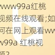 www99a红桃视频在线观看;如何在网上观看www99a 红桃视频？