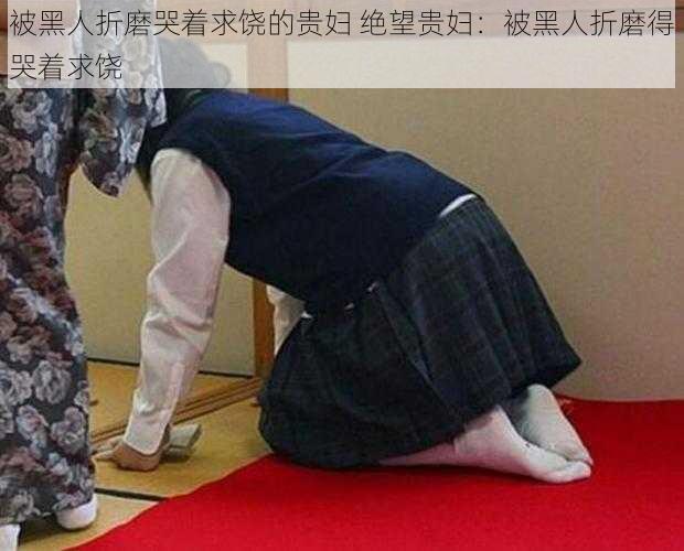 被黑人折磨哭着求饶的贵妇 绝望贵妇：被黑人折磨得哭着求饶