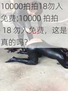 10000拍拍18勿入免费;10000 拍拍 18 勿入免费，这是真的吗？