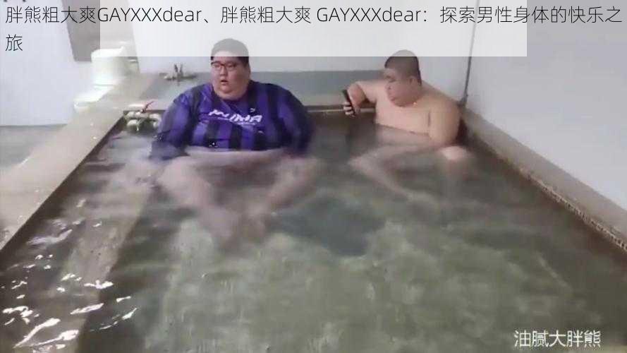 胖熊粗大爽GAYXXXdear、胖熊粗大爽 GAYXXXdear：探索男性身体的快乐之旅