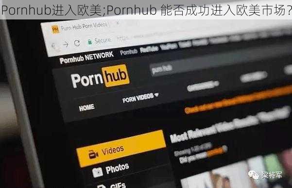 Pornhub进入欧美;Pornhub 能否成功进入欧美市场？