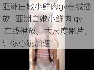 亚洲白嫩小鲜肉gv在线播放—亚洲白嫩小鲜肉 gv 在线播放，大尺度影片，让你心跳加速