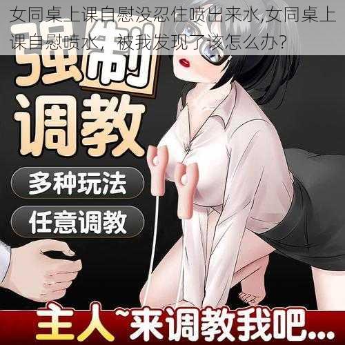 女同桌上课自慰没忍住喷出来水,女同桌上课自慰喷水，被我发现了该怎么办？