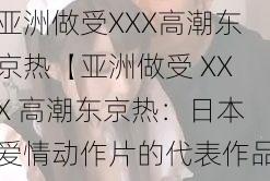 亚洲做受XXX高潮东京热【亚洲做受 XXX 高潮东京热：日本爱情动作片的代表作品】