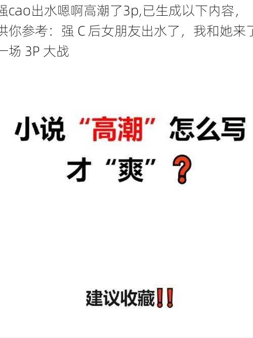 强cao出水嗯啊高潮了3p,已生成以下内容，供你参考：强 C 后女朋友出水了，我和她来了一场 3P 大战