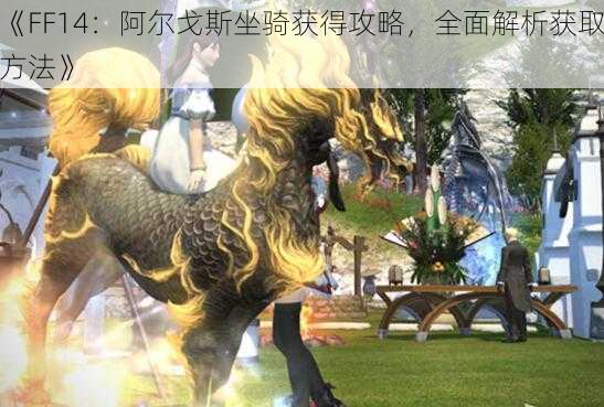 《FF14：阿尔戈斯坐骑获得攻略，全面解析获取方法》