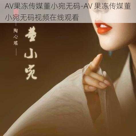 AV果冻传媒董小宛无码-AV 果冻传媒董小宛无码视频在线观看