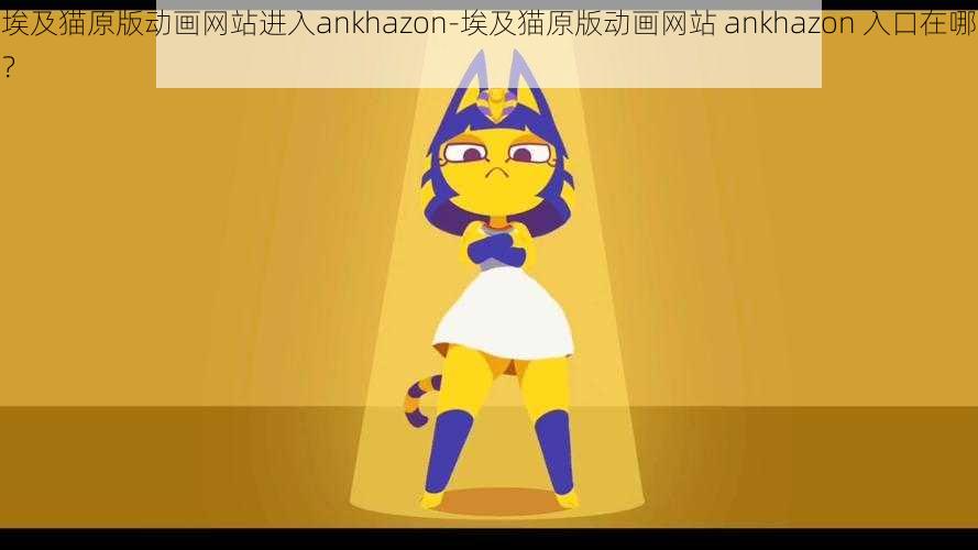 埃及猫原版动画网站进入ankhazon-埃及猫原版动画网站 ankhazon 入口在哪？