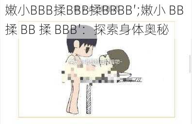 嫩小BBB揉BBB揉BBBB′;嫩小 BB 揉 BB 揉 BBB′：探索身体奥秘