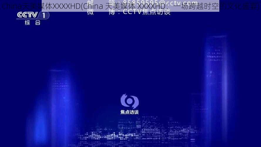 China天美媒体XXXXHD(China 天美媒体 XXXXHD：一场跨越时空的文化盛宴)