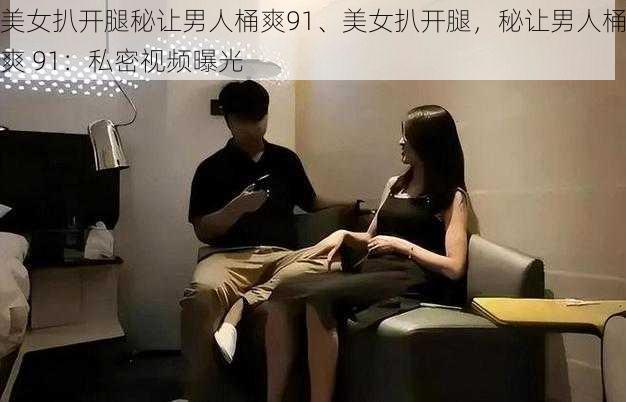 美女扒开腿秘让男人桶爽91、美女扒开腿，秘让男人桶爽 91：私密视频曝光