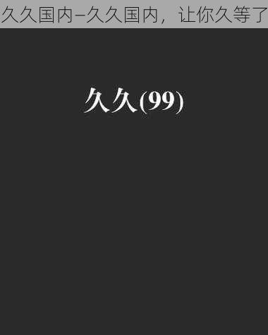 久久国内—久久国内，让你久等了