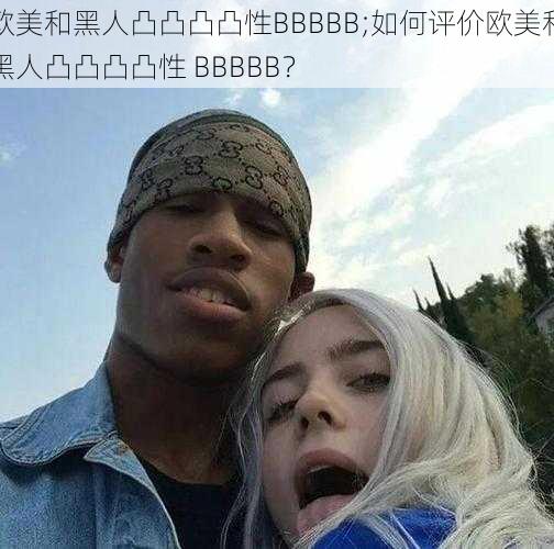 欧美和黑人凸凸凸凸性BBBBB;如何评价欧美和黑人凸凸凸凸性 BBBBB？