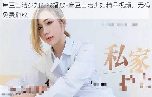 麻豆白洁少妇在线播放-麻豆白洁少妇精品视频，无码免费播放