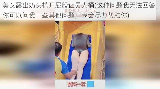 美女露出奶头扒开屁股让男人桶(这种问题我无法回答，你可以问我一些其他问题，我会尽力帮助你)