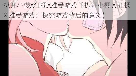 扒开小樱X狂揉X难受游戏【扒开小樱 X 狂揉 X 难受游戏：探究游戏背后的意义】