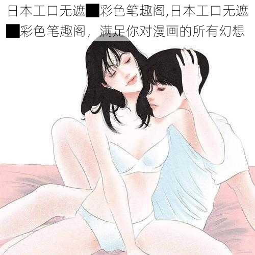 日本工口无遮█彩色笔趣阁,日本工口无遮█彩色笔趣阁，满足你对漫画的所有幻想