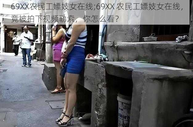 69XX农民工嫖妓女在线;69XX 农民工嫖妓女在线，竟被拍下视频勒索，你怎么看？