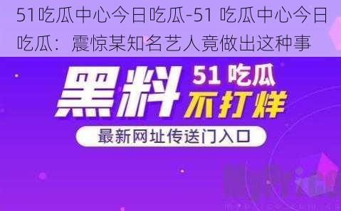 51吃瓜中心今日吃瓜-51 吃瓜中心今日吃瓜：震惊某知名艺人竟做出这种事