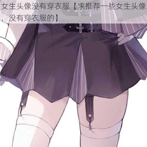 女生头像没有穿衣服【求推荐一些女生头像，没有穿衣服的】