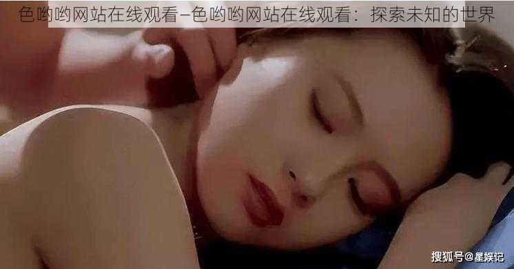 色哟哟网站在线观看—色哟哟网站在线观看：探索未知的世界