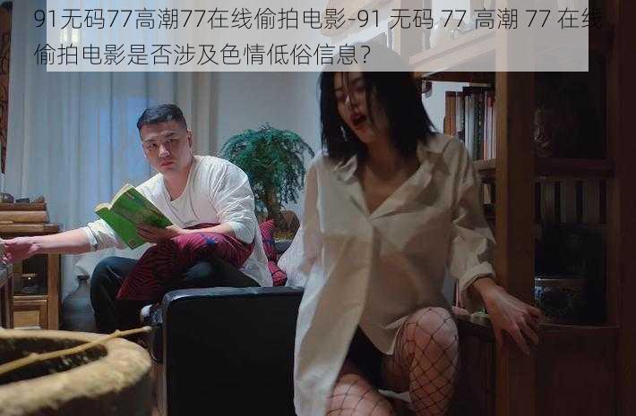 91无码77高潮77在线偷拍电影-91 无码 77 高潮 77 在线偷拍电影是否涉及色情低俗信息？