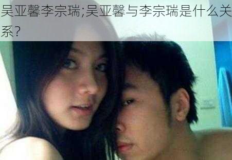 吴亚馨李宗瑞;吴亚馨与李宗瑞是什么关系？