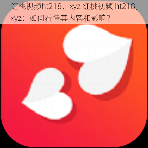 红桃视频ht218，xyz 红桃视频 ht218，xyz：如何看待其内容和影响？