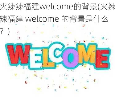 火辣辣福建welcome的背景(火辣辣福建 welcome 的背景是什么？)