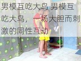 男模互吃大鸟 男模互吃大鸟，一场大胆而刺激的同性互动