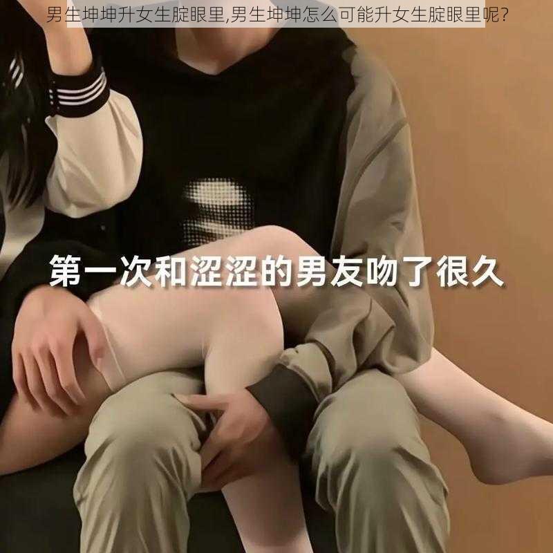 男生坤坤升女生腚眼里,男生坤坤怎么可能升女生腚眼里呢？