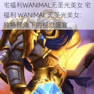 宅福利WANIMAL无圣光美女 宅福利 WANIMAL 无圣光美女：独特视角下的视觉盛宴