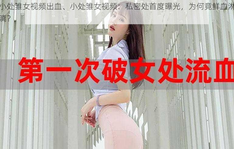 小处雏女视频出血、小处雏女视频：私密处首度曝光，为何竟鲜血淋漓？