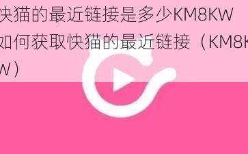 快猫的最近链接是多少KM8KW 如何获取快猫的最近链接（KM8KW）