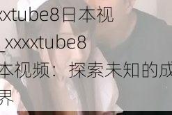 xxxxtube8日本视频_xxxxtube8 日本视频：探索未知的成人世界