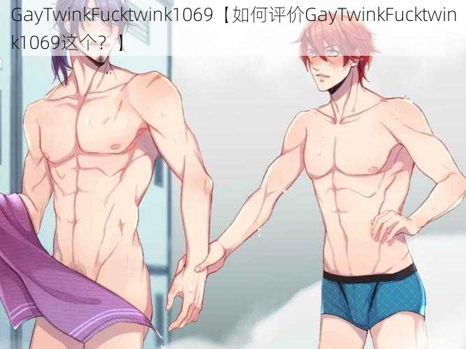 GayTwinkFucktwink1069【如何评价GayTwinkFucktwink1069这个？】