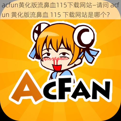 acfun黄化版流鼻血115下载网站—请问 acfun 黄化版流鼻血 115 下载网站是哪个？