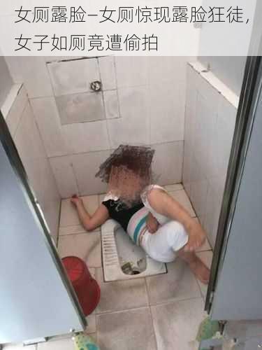 女厕露脸—女厕惊现露脸狂徒，女子如厕竟遭偷拍