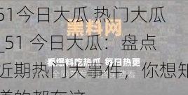 51今日大瓜 热门大瓜_51 今日大瓜：盘点近期热门大事件，你想知道的都在这