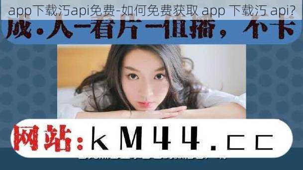 app下载汅api免费-如何免费获取 app 下载汅 api？