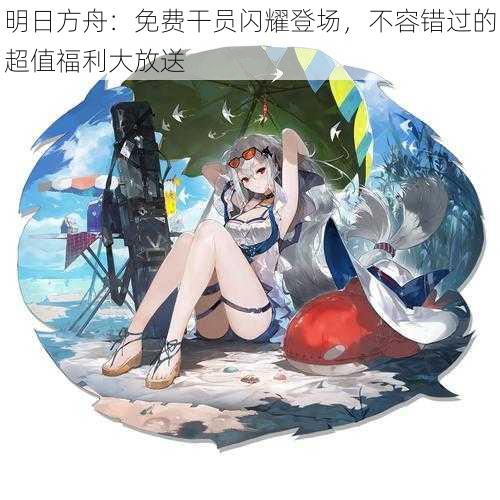 明日方舟：免费干员闪耀登场，不容错过的超值福利大放送