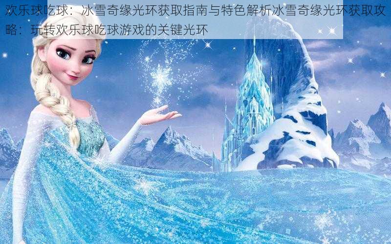 欢乐球吃球：冰雪奇缘光环获取指南与特色解析冰雪奇缘光环获取攻略：玩转欢乐球吃球游戏的关键光环