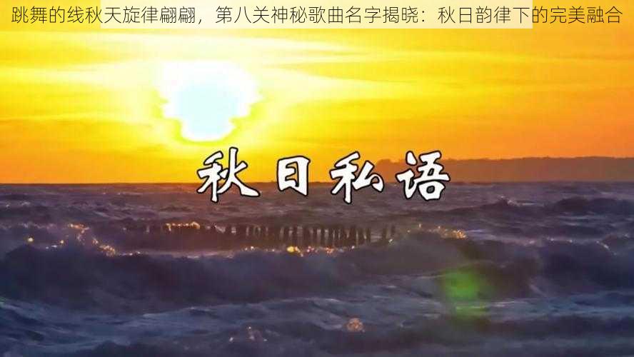 跳舞的线秋天旋律翩翩，第八关神秘歌曲名字揭晓：秋日韵律下的完美融合